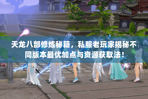 天龙八部修炼秘籍,私服老玩家揭秘不同版本最优加点与资源获取法! 天龙八部修炼秘籍,私服老玩家揭秘不同版本最优加点与资源获取法!
