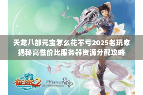 天龙八部元宝怎么花不亏2025老玩家揭秘高性价比服务器资源分配攻略 天龙八部元宝怎么花不亏2025老玩家揭秘高性价比服务器资源分配攻略