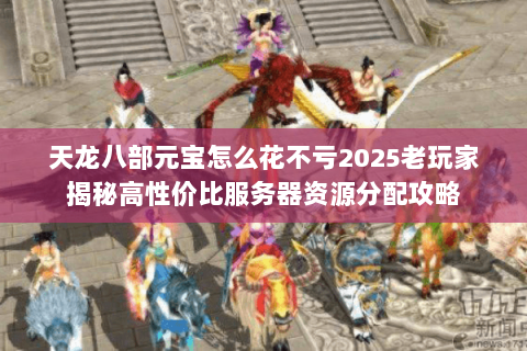 天龙八部元宝怎么花不亏2025老玩家揭秘高性价比服务器资源分配攻略 天龙八部元宝怎么花不亏2025老玩家揭秘高性价比服务器资源分配攻略