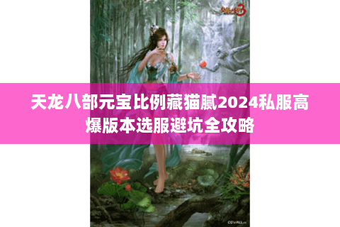 天龙八部元宝比例藏猫腻2024私服高爆版本选服避坑全攻略 天龙八部元宝比例藏猫腻2024私服高爆版本选服避坑全攻略