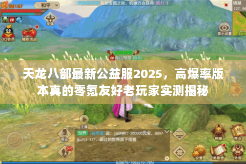 天龙八部最新公益服2025,高爆率版本真的零氪友好老玩家实测揭秘 天龙八部最新公益服2025,高爆率版本真的零氪友好老玩家实测揭秘