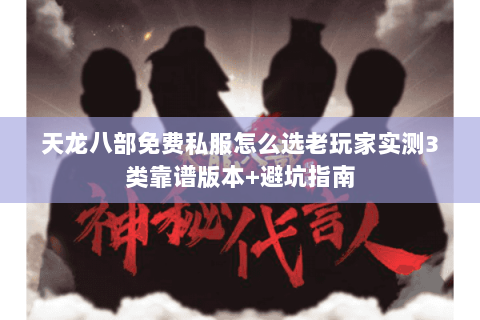 天龙八部免费私服怎么选老玩家实测3类靠谱版本+避坑指南