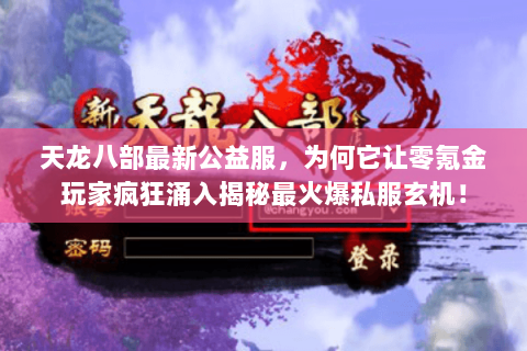 天龙八部最新公益服,为何它让零氪金玩家疯狂涌入揭秘最火爆私服玄机! 天龙八部最新公益服,为何它让零氪金玩家疯狂涌入揭秘最火爆私服玄机!