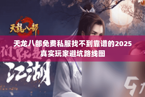 天龙八部免费私服找不到靠谱的2025真实玩家避坑路线图