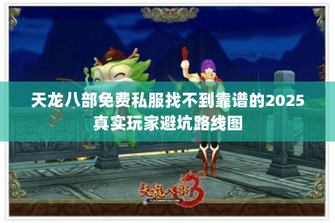 天龙八部免费私服找不到靠谱的2025真实玩家避坑路线图