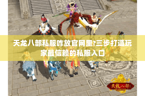 天龙八部私服咋放官网里?三步打造玩家最信赖的私服入口