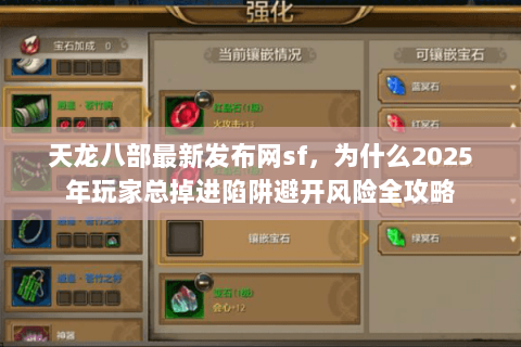 天龙八部最新发布网sf,为什么2025年玩家总掉进陷阱避开风险全攻略 天龙八部最新发布网sf,为什么2025年玩家总掉进陷阱避开风险全攻略