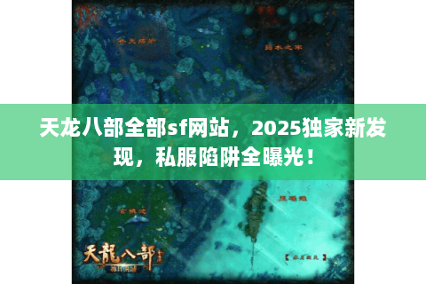 天龙八部全部sf网站,2025独家新发现,私服陷阱全曝光! 天龙八部全部sf网站,2025独家新发现,私服陷阱全曝光!