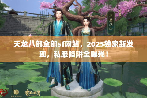 天龙八部全部sf网站,2025独家新发现,私服陷阱全曝光! 天龙八部全部sf网站,2025独家新发现,私服陷阱全曝光!