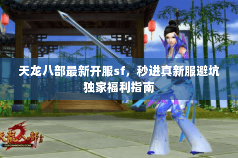 天龙八部最新开服sf,秒进真新服避坑独家福利指南 天龙八部最新开服sf,秒进真新服避坑独家福利指南