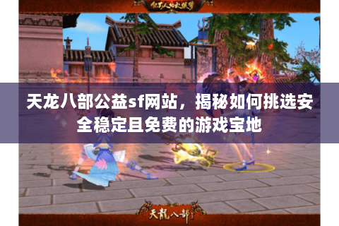 天龙八部公益sf网站,揭秘如何挑选安全稳定且免费的游戏宝地 天龙八部公益sf网站,揭秘如何挑选安全稳定且免费的游戏宝地