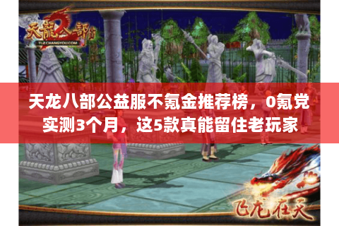 天龙八部公益服不氪金推荐榜，0氪党实测3个月，这5款真能留住老玩家
