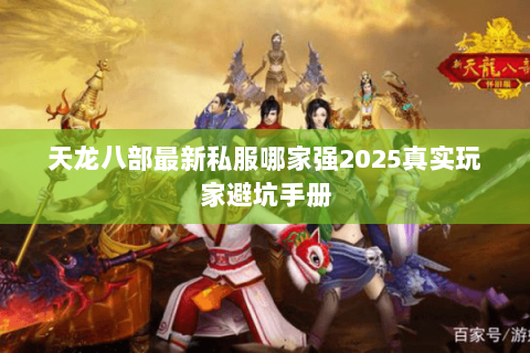 天龙八部最新私服哪家强2025真实玩家避坑手册 天龙八部最新私服哪家强2025真实玩家避坑手册