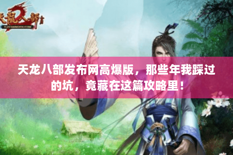 天龙八部发布网高爆版,那些年我踩过的坑,竟藏在这篇攻略里! 天龙八部发布网高爆版,那些年我踩过的坑,竟藏在这篇攻略里!