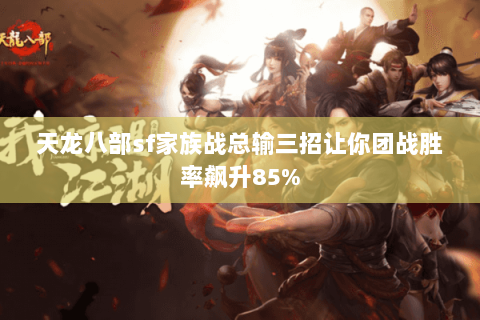 天龙八部sf家族战总输三招让你团战胜率飙升85% 天龙八部sf家族战总输三招让你团战胜率飙升85%