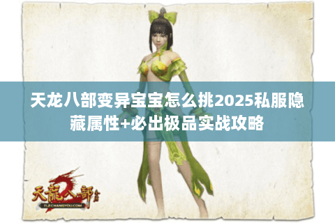 天龙八部变异宝宝怎么挑2025私服隐藏属性+必出极品实战攻略 天龙八部变异宝宝怎么挑2025私服隐藏属性+必出极品实战攻略