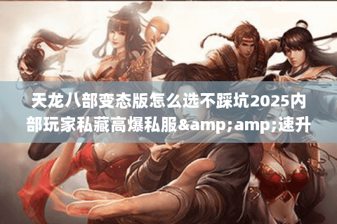 天龙八部变态版怎么选不踩坑2025内部玩家私藏高爆私服&速升攻略 天龙八部变态版怎么选不踩坑2025内部玩家私藏高爆私服&速升攻略