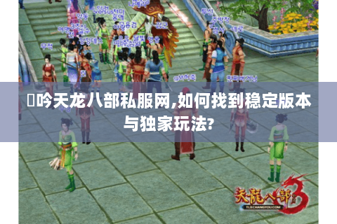龍吟天龙八部私服网,如何找到稳定版本与独家玩法?