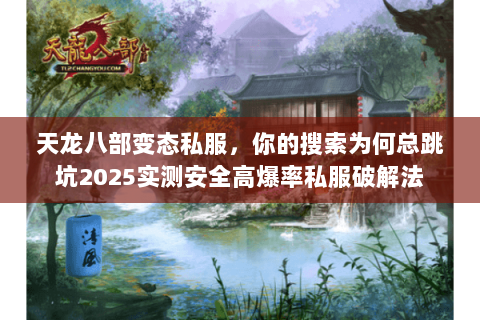 天龙八部变态私服,你的搜索为何总跳坑2025实测安全高爆率私服破解法 天龙八部变态私服,你的搜索为何总跳坑2025实测安全高爆率私服破解法