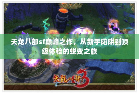 天龙八部sf巅峰之作,从新手陷阱到顶级体验的蜕变之旅 天龙八部sf巅峰之作,从新手陷阱到顶级体验的蜕变之旅