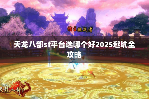 天龙八部sf平台选哪个好2025避坑全攻略 天龙八部sf平台选哪个好2025避坑全攻略