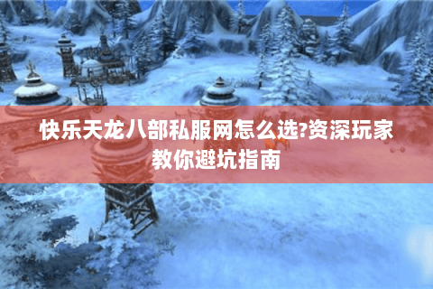快乐天龙八部私服网怎么选?资深玩家教你避坑指南