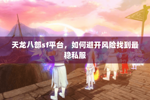 天龙八部sf平台,如何避开风险找到最稳私服 天龙八部sf平台,如何避开风险找到最稳私服