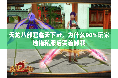 天龙八部君临天下sf,为什么90%玩家选错私服后哭着卸载 天龙八部君临天下sf,为什么90%玩家选错私服后哭着卸载