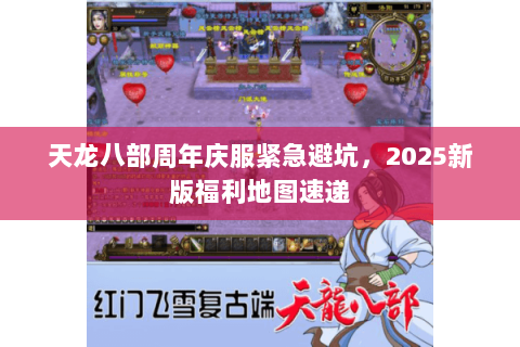 天龙八部周年庆服紧急避坑,2025新版福利地图速递 天龙八部周年庆服紧急避坑,2025新版福利地图速递