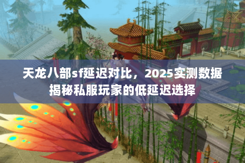 天龙八部sf延迟对比,2025实测数据揭秘私服玩家的低延迟选择 天龙八部sf延迟对比,2025实测数据揭秘私服玩家的低延迟选择
