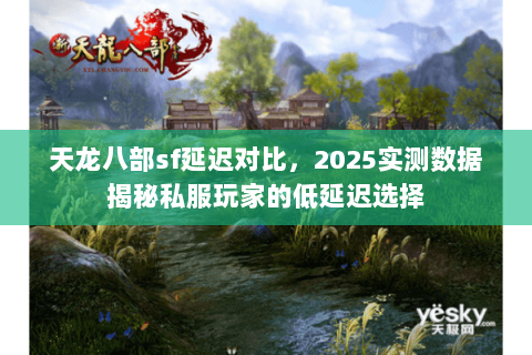 天龙八部sf延迟对比,2025实测数据揭秘私服玩家的低延迟选择 天龙八部sf延迟对比,2025实测数据揭秘私服玩家的低延迟选择