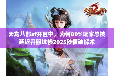 天龙八部sf开区中,为何80%玩家总被延迟开服坑惨2025秒懂破解术 天龙八部sf开区中,为何80%玩家总被延迟开服坑惨2025秒懂破解术