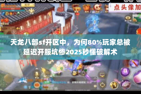 天龙八部sf开区中,为何80%玩家总被延迟开服坑惨2025秒懂破解术 天龙八部sf开区中,为何80%玩家总被延迟开服坑惨2025秒懂破解术