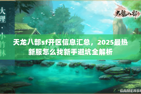天龙八部sf开区信息汇总,2025最热新服怎么找新手避坑全解析 天龙八部sf开区信息汇总,2025最热新服怎么找新手避坑全解析