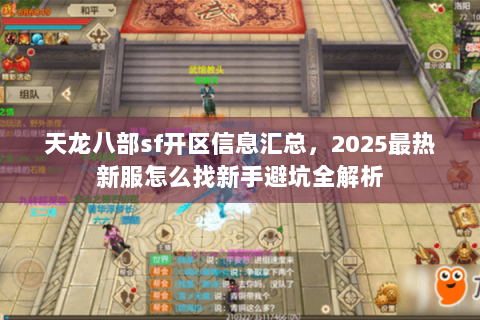 天龙八部sf开区信息汇总,2025最热新服怎么找新手避坑全解析 天龙八部sf开区信息汇总,2025最热新服怎么找新手避坑全解析