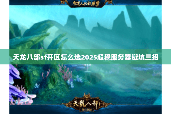 天龙八部sf开区怎么选2025超稳服务器避坑三招 天龙八部sf开区怎么选2025超稳服务器避坑三招