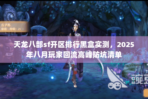 天龙八部sf开区排行黑盒实测,2025年八月玩家回流高峰防坑清单 天龙八部sf开区排行黑盒实测,2025年八月玩家回流高峰防坑清单
