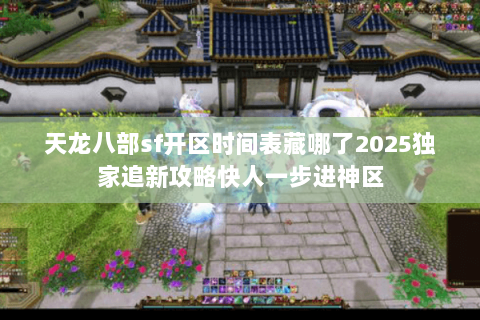 天龙八部sf开区时间表藏哪了2025独家追新攻略快人一步进神区