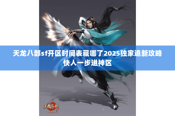 天龙八部sf开区时间表藏哪了2025独家追新攻略快人一步进神区