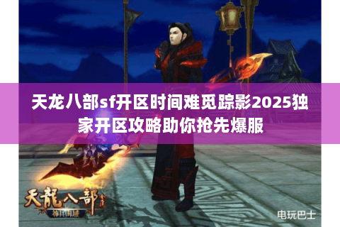 天龙八部sf开区时间难觅踪影2025独家开区攻略助你抢先爆服