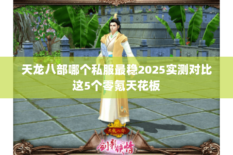 天龙八部哪个私服最稳2025实测对比这5个零氪天花板 天龙八部哪个私服最稳2025实测对比这5个零氪天花板
