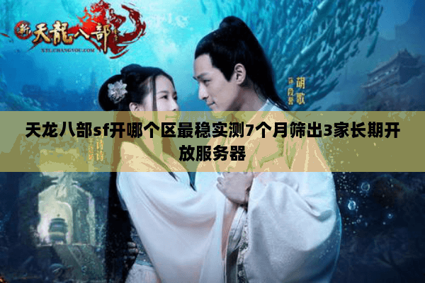 天龙八部sf开哪个区最稳实测7个月筛出3家长期开放服务器