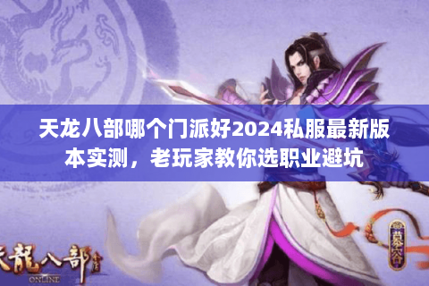 天龙八部哪个门派好2024私服最新版本实测,老玩家教你选职业避坑 天龙八部哪个门派好2024私服最新版本实测,老玩家教你选职业避坑