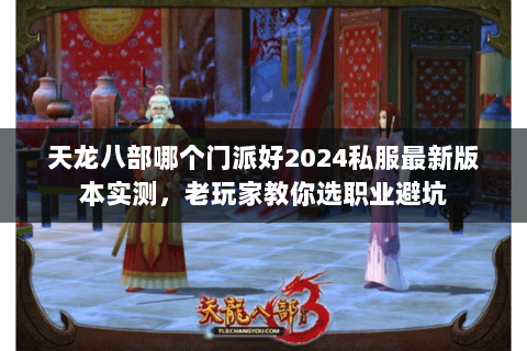 天龙八部哪个门派好2024私服最新版本实测,老玩家教你选职业避坑 天龙八部哪个门派好2024私服最新版本实测,老玩家教你选职业避坑