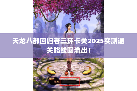 天龙八部回归老三环卡关2025实测通关路线图流出! 天龙八部回归老三环卡关2025实测通关路线图流出!