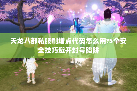 天龙八部私服刷增点代码怎么用?5个安全技巧避开封号陷阱 天龙八部私服刷增点代码怎么用?5个安全技巧避开封号陷阱