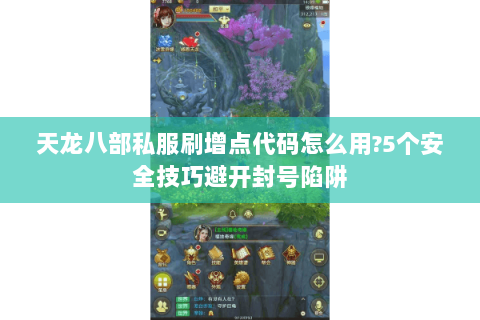 天龙八部私服刷增点代码怎么用?5个安全技巧避开封号陷阱 天龙八部私服刷增点代码怎么用?5个安全技巧避开封号陷阱