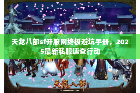 天龙八部sf开服网终极避坑手册,2025最新私服速查行动 天龙八部sf开服网终极避坑手册,2025最新私服速查行动