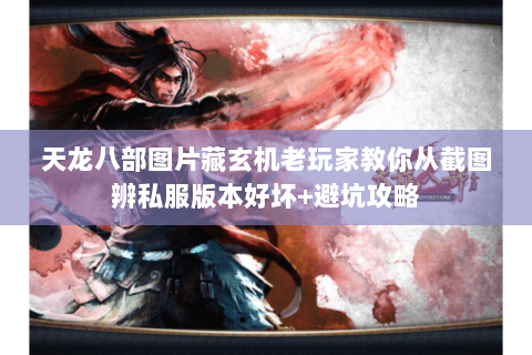 天龙八部图片藏玄机老玩家教你从截图辨私服版本好坏+避坑攻略 天龙八部图片藏玄机老玩家教你从截图辨私服版本好坏+避坑攻略