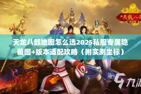 天龙八部地图怎么选2025私服专属隐藏图+版本适配攻略(附实测坐标) 天龙八部地图怎么选2025私服专属隐藏图+版本适配攻略(附实测坐标)